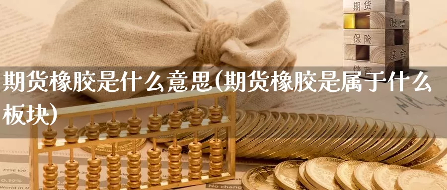 期货橡胶是什么意思(期货橡胶是属于什么板块)
