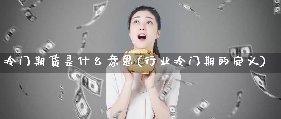 冷门期货是什么意思(行业冷门期的定义)
