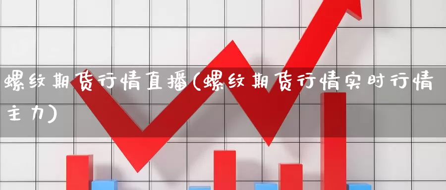 螺纹期货行情直播(螺纹期货行情实时行情主力)