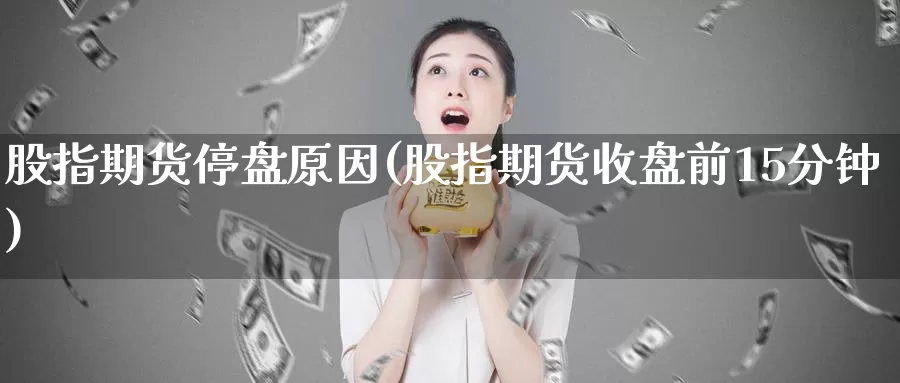 股指期货停盘原因(股指期货收盘前15分钟)
