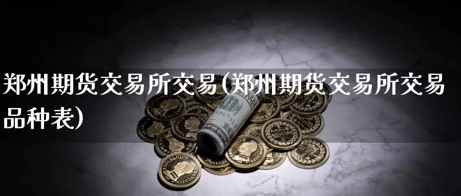 郑州期货交易所交易(郑州期货交易所交易品种表)