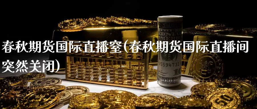 春秋期货国际直播窒(春秋期货国际直播间突然关闭)