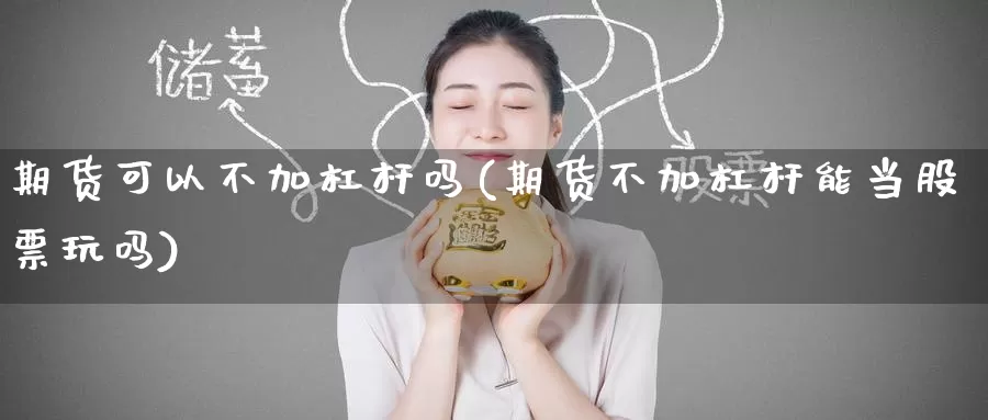 期货可以不加杠杆吗(期货不加杠杆能当股票玩吗)
