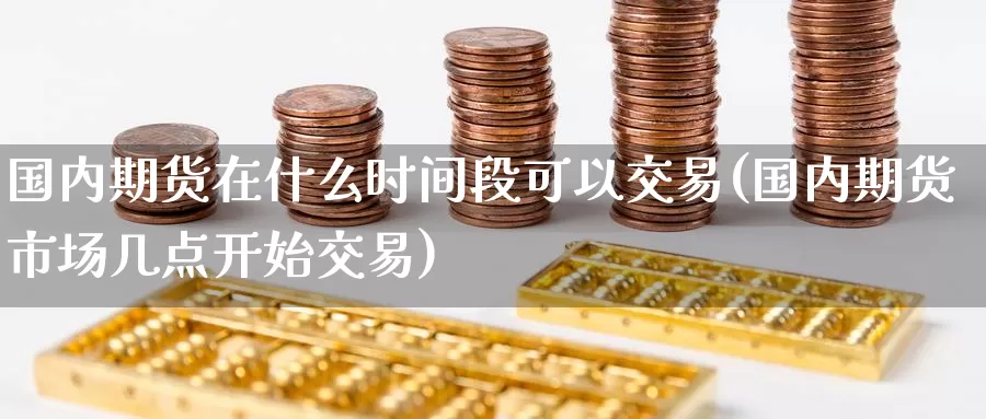 国内期货在什么时间段可以交易(国内期货市场几点开始交易)