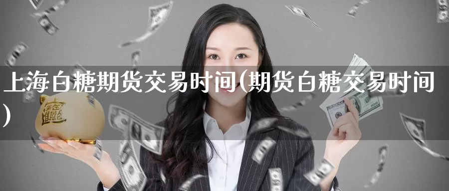 上海白糖期货交易时间(期货白糖交易时间)