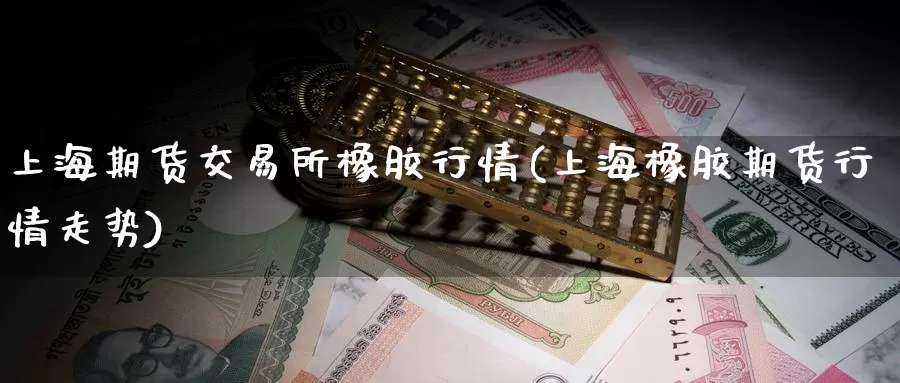 上海期货交易所橡胶行情(上海橡胶期货行情走势)