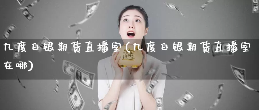 九度白银期货直播室(九度白银期货直播室在哪)