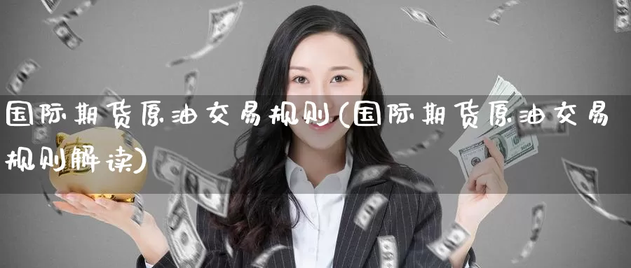 国际期货原油交易规则(国际期货原油交易规则解读)