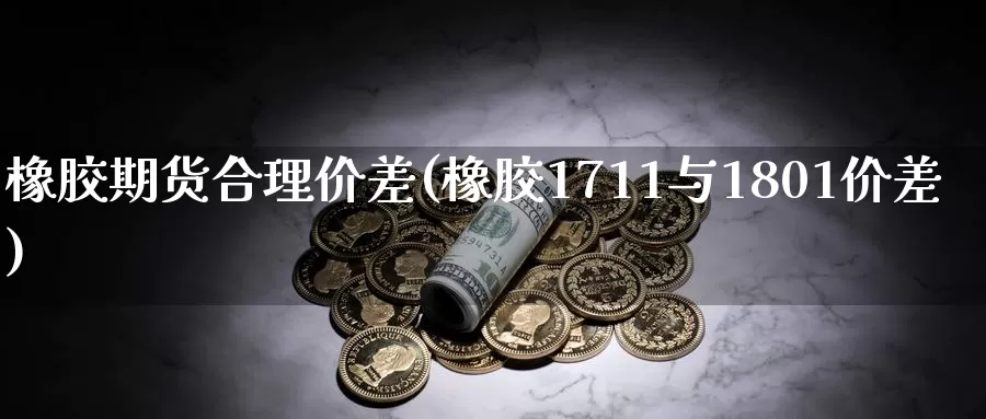 橡胶期货合理价差(橡胶1711与1801价差)