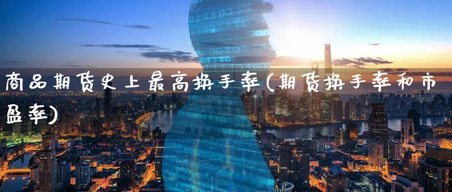 商品期货史上最高换手率(期货换手率和市盈率)