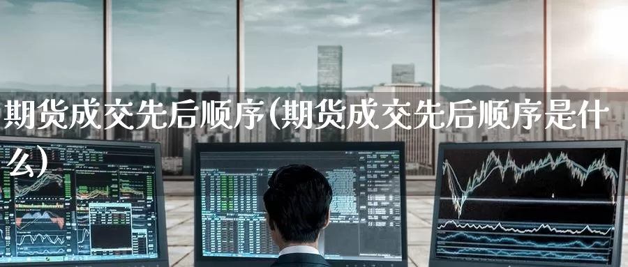 期货成交先后顺序(期货成交先后顺序是什么)