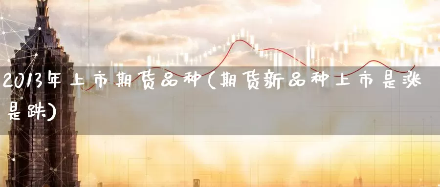 2013年上市期货品种(期货新品种上市是涨是跌)