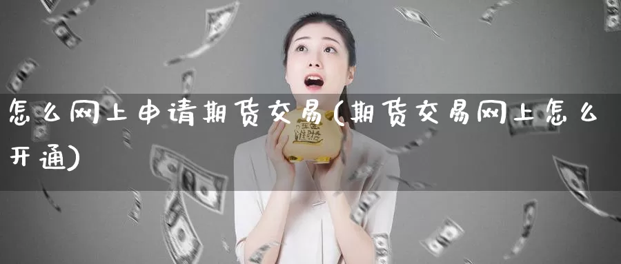 怎么网上申请期货交易(期货交易网上怎么开通)