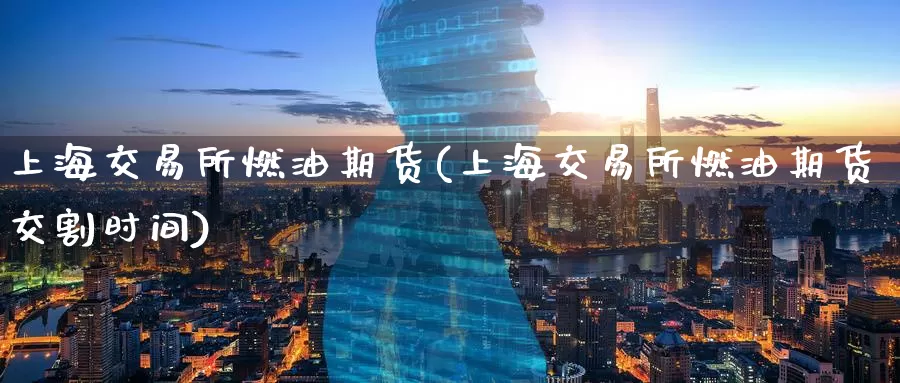 上海交易所燃油期货(上海交易所燃油期货交割时间)