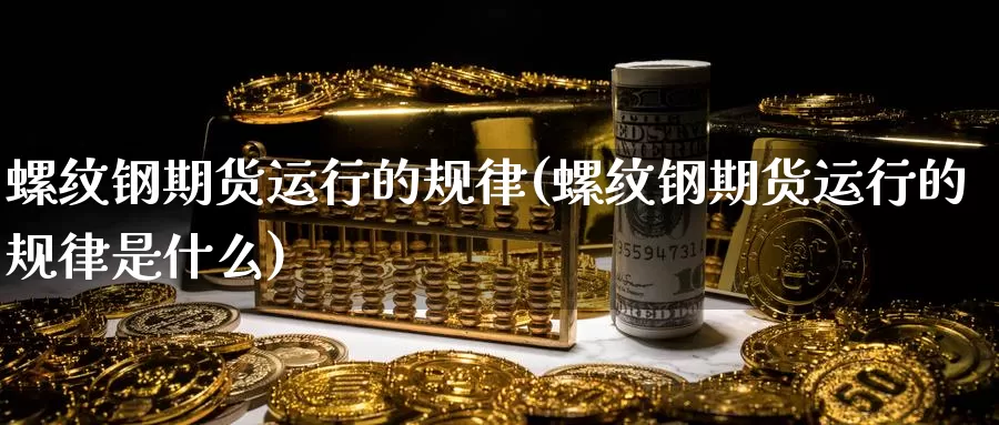 螺纹钢期货运行的规律(螺纹钢期货运行的规律是什么)
