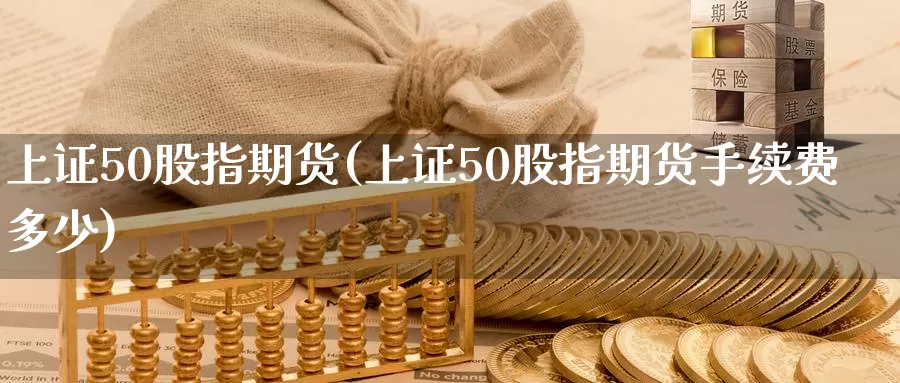 上证50股指期货(上证50股指期货手续费多少)
