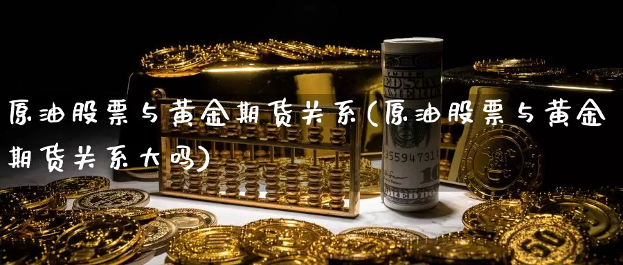 原油股票与黄金期货关系(原油股票与黄金期货关系大吗)