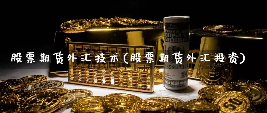 股票期货外汇技术(股票期货外汇投资)