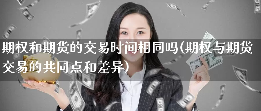 期权和期货的交易时间相同吗(期权与期货交易的共同点和差异)