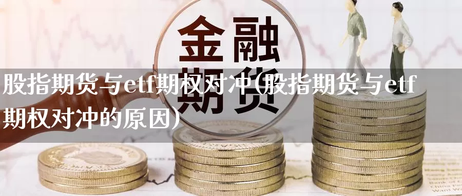 股指期货与etf期权对冲(股指期货与etf期权对冲的原因)