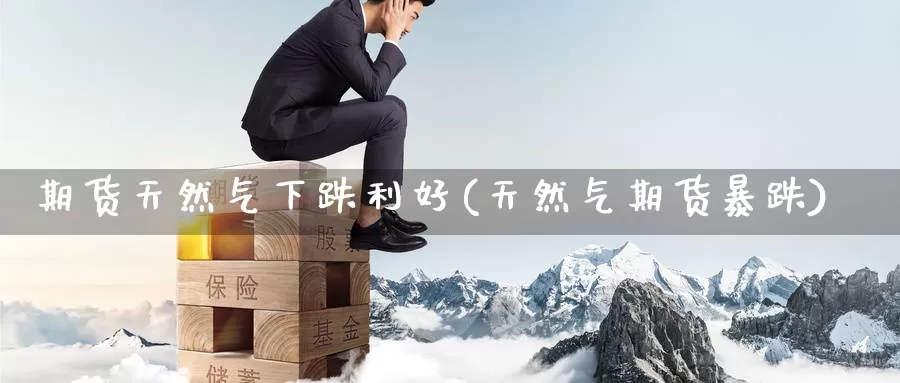 期货天然气下跌利好(天然气期货暴跌)