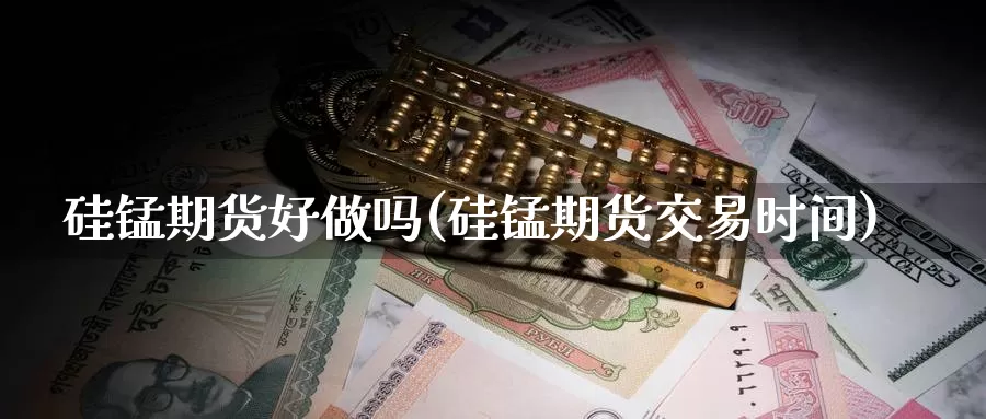 硅锰期货好(硅锰期货交易时间)