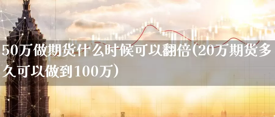 50万做期货什么时候可以翻倍(20万期货多久可以做到100万)