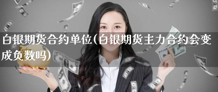 白银期货合约单位(白银期货主力合约会变成负数吗)