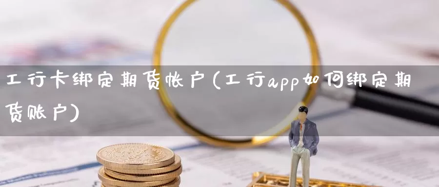 工行卡绑定期货帐户(工行app如何绑定期货账户)