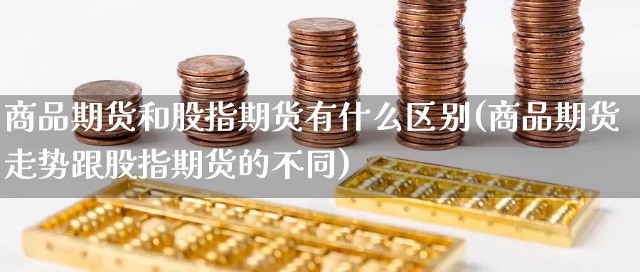 商品期货和股指期货有什么区别(商品期货走势跟股指期货的不同)
