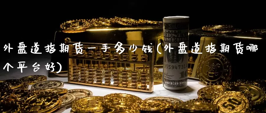 外盘道指期货一手多少钱(外盘道指期货哪个平台好)