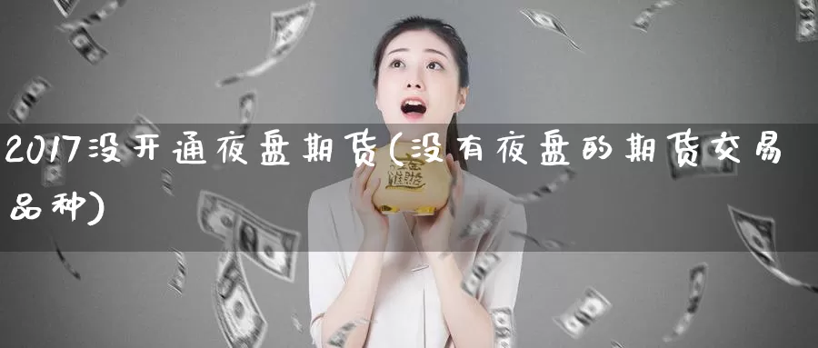 2017没开通夜盘期货(没有夜盘的期货交易品种)