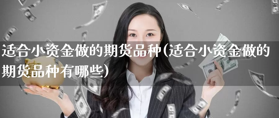 适合小资金做的期货品种(适合小资金做的期货品种有哪些)