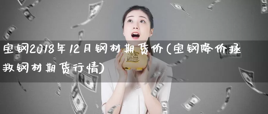 宝钢2018年12月钢材期货价(宝钢降价拯救钢材期货行情)