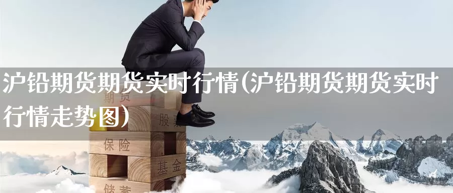 沪铅期货期货实时行情(沪铅期货期货实时行情走势图)