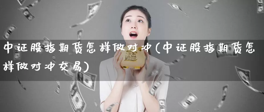 中证股指期货怎样做对冲(中证股指期货怎样做对冲交易)