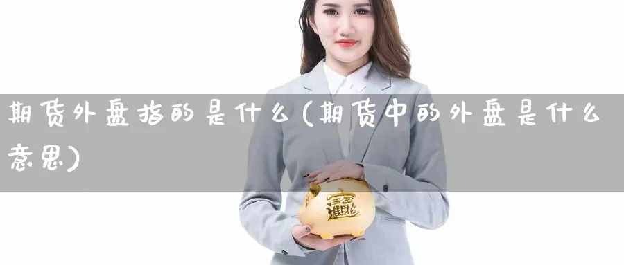 期货外盘指的是什么(期货中的外盘是什么意思)