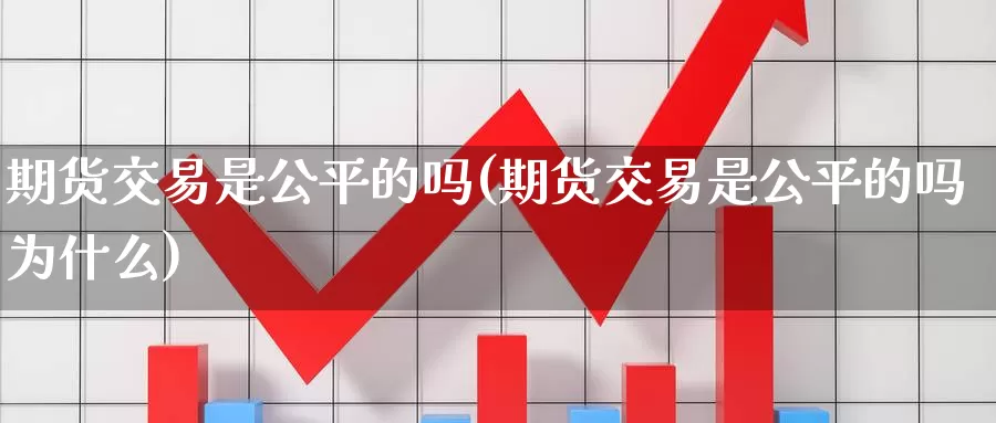 期货交易是公平的吗(期货交易是公平的吗为什么)