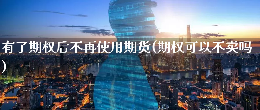 有了期权后不再使用期货(期权可以不卖吗)