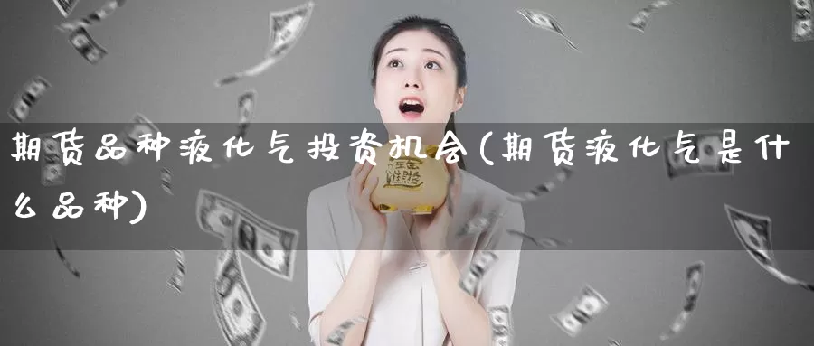期货品种液化气投资机会(期货液化气是什么品种)