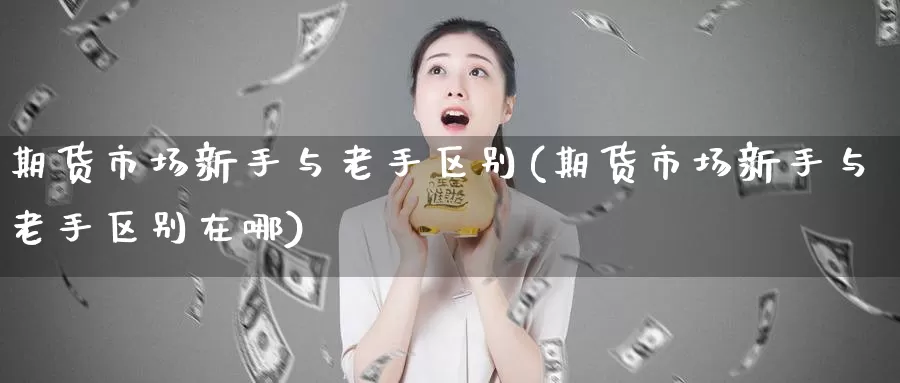 期货市场新手与老手区别(期货市场新手与老手区别在哪)