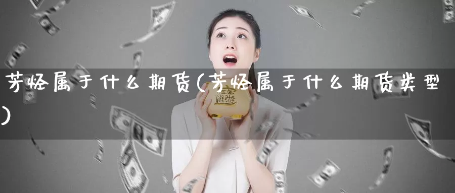 芳烃属于什么期货(芳烃属于什么期货类型)