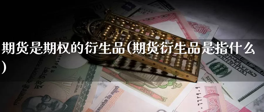 期货是期权的衍生品(期货衍生品是指什么)