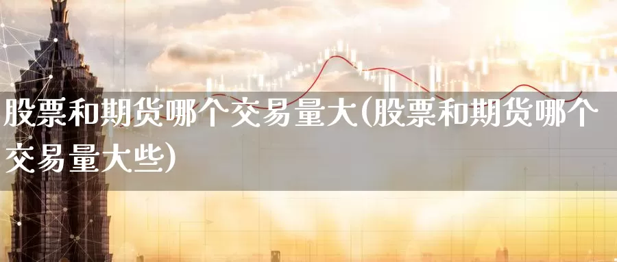 股票和期货哪个交易量大(股票和期货哪个交易量大些)