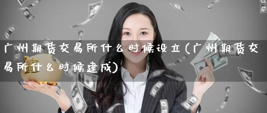 广州期货交易所什么时候设立(广州期货交易所什么时候建成)