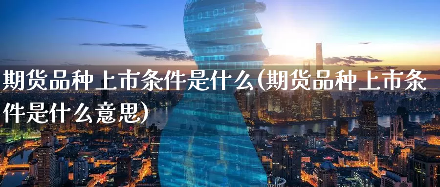 期货品种上市条件是什么(期货品种上市条件是什么意思)