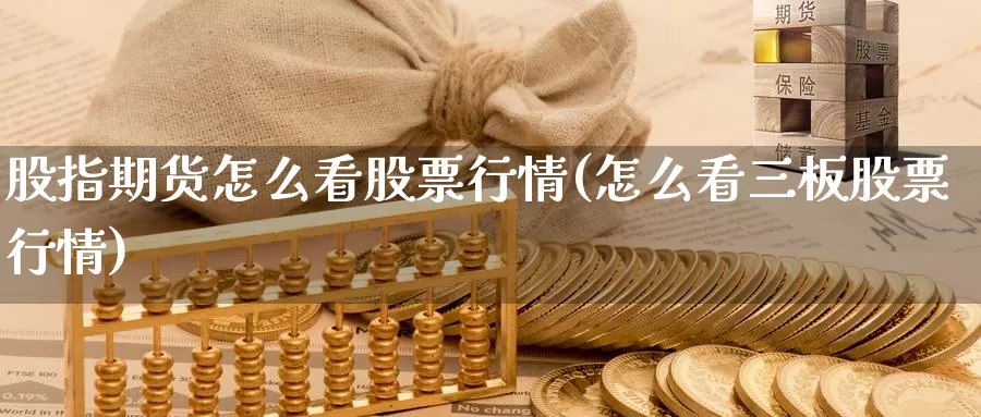 股指期货怎么看股票行情(怎么看三板股票行情)