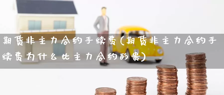 期货非主力合约手续费(期货非主力合约手续费为什么比主力合约的贵)