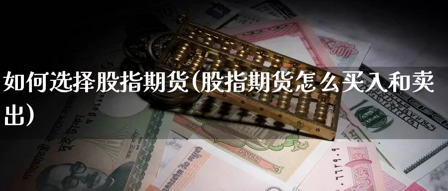 如何选择股指期货(股指期货怎么买入和卖出)