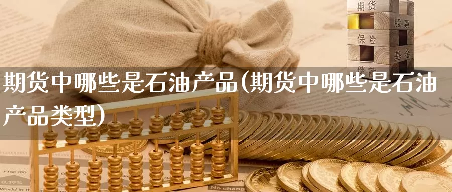 期货中哪些是石油产品(期货中哪些是石油产品类型)